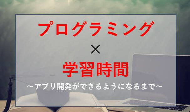 プログラミングを始めてアプリ開発ができるようになるまでの学習の始め方と勉強時間